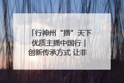 行神州“播”天下 优质主播中国行｜创新传承方式 让非遗“活”在当下