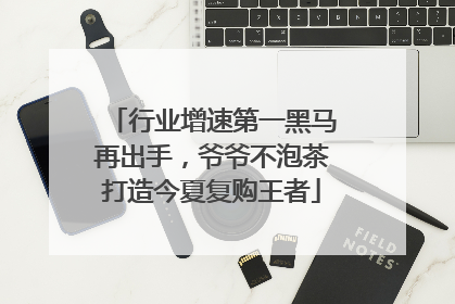 行业增速第一黑马再出手，爷爷不泡茶打造今夏复购王者