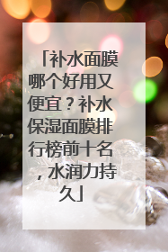 补水面膜哪个好用又便宜？补水保湿面膜排行榜前十名，水润力持久