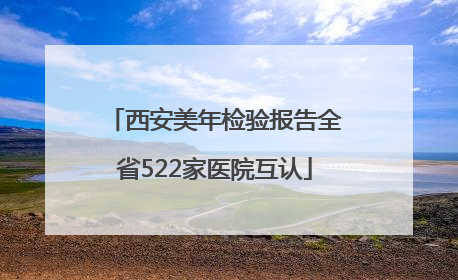 西安美年检验报告全省522家医院互认
