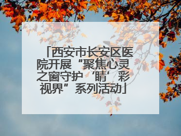 西安市长安区医院开展“聚焦心灵之窗守护‘睛’彩视界”系列活动