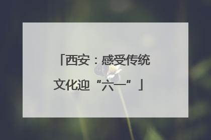 西安：感受传统文化迎“六一”