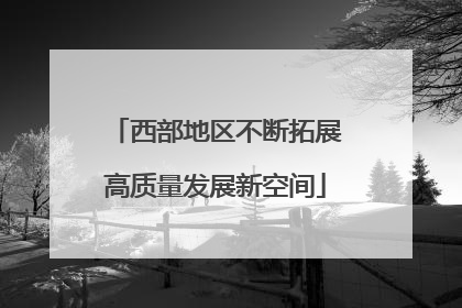 西部地区不断拓展高质量发展新空间