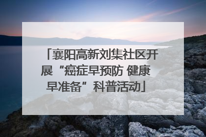 襄阳高新刘集社区开展“癌症早预防 健康早准备”科普活动