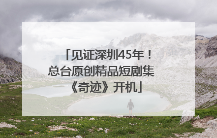见证深圳45年！总台原创精品短剧集《奇迹》开机