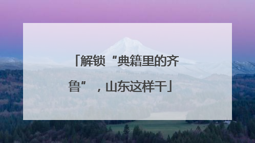 解锁“典籍里的齐鲁”，山东这样干
