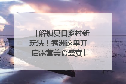 解锁夏日乡村新玩法！秀洲这里开启露营美食盛宴
