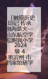 触摸历史印记 传承渤海薪火—山东航空学院附属小学 2024 级 4 班滨州 市档案馆研学实践活动