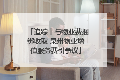 追踪丨与物业费捆绑收取 泉州物业增值服务费引争议
