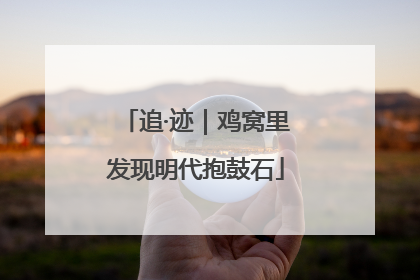 追·迹｜鸡窝里发现明代抱鼓石