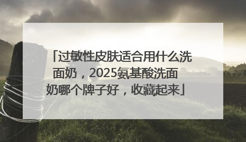 过敏性皮肤适合用什么洗面奶，2025氨基酸洗面奶哪个牌子好，收藏起来
