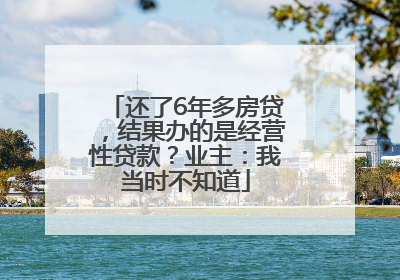还了6年多房贷，结果办的是经营性贷款？业主：我当时不知道