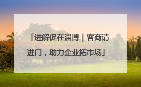 进解促在淄博｜客商请进门，助力企业拓市场