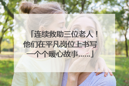 连续救助三位老人！他们在平凡岗位上书写一个个暖心故事……