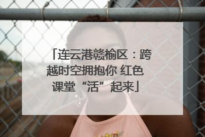 连云港赣榆区：跨越时空拥抱你 红色课堂“活”起来