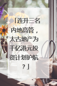 连升三名内地高管，太古地产为千亿港元投资计划护航？