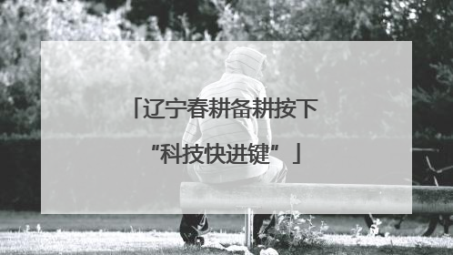 辽宁春耕备耕按下“科技快进键”