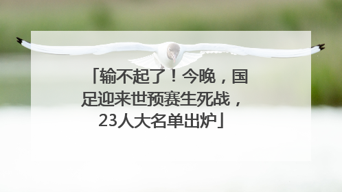 输不起了！今晚，国足迎来世预赛生死战，23人大名单出炉