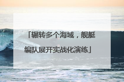 辗转多个海域，舰艇编队展开实战化演练