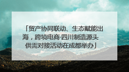 贸产协同联动、生态赋能出海，跨境电商·四川制造源头供需对接活动在成都举办