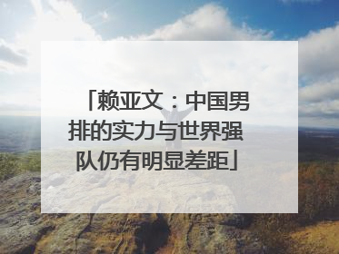 赖亚文：中国男排的实力与世界强队仍有明显差距