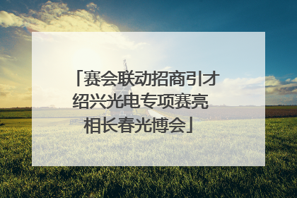 赛会联动招商引才 绍兴光电专项赛亮相长春光博会