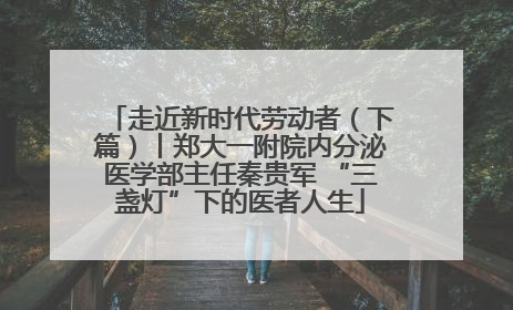 走近新时代劳动者（下篇）丨郑大一附院内分泌医学部主任秦贵军 “三盏灯”下的医者人生