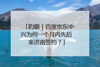 趵眼｜百度京东中兴为何一个月内先后来济南签约？