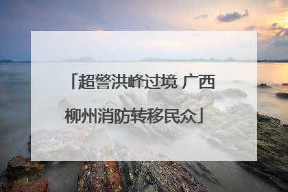 超警洪峰过境 广西柳州消防转移民众