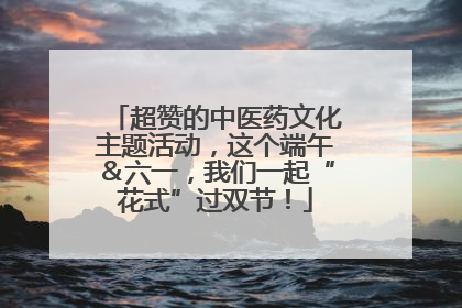 超赞的中医药文化主题活动，这个端午＆六一，我们一起“花式”过双节！