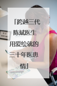 跨越三代 陈斌医生用爱绘就的三十年医患情