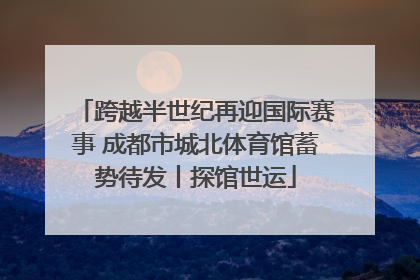 跨越半世纪再迎国际赛事 成都市城北体育馆蓄势待发丨探馆世运