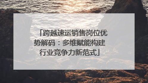 跨越速运销售岗位优势解码：多维赋能构建行业竞争力新范式