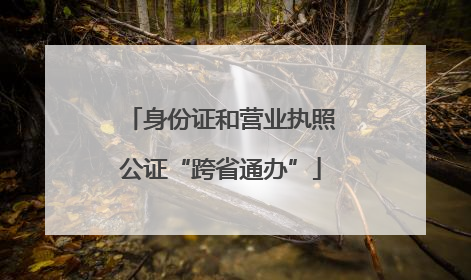 身份证和营业执照公证“跨省通办”
