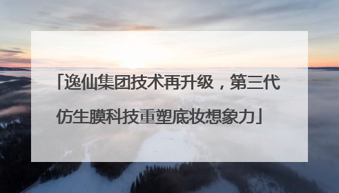 逸仙集团技术再升级，第三代仿生膜科技重塑底妆想象力