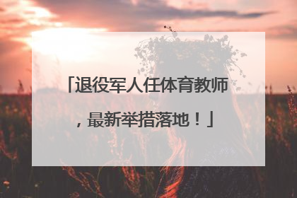 退役军人任体育教师，最新举措落地！