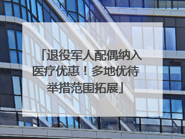 退役军人配偶纳入医疗优惠！多地优待举措范围拓展