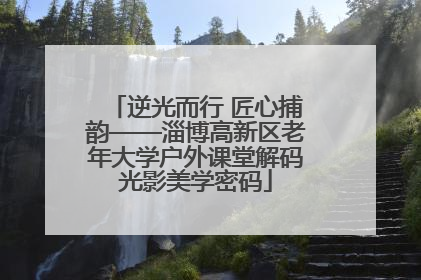 逆光而行 匠心捕韵——淄博高新区老年大学户外课堂解码光影美学密码