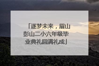 逐梦未来，眉山彭山二小六年级毕业典礼圆满礼成