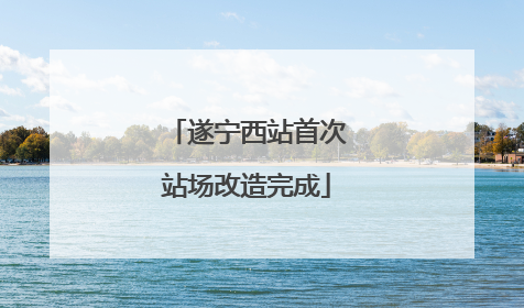 遂宁西站首次站场改造完成