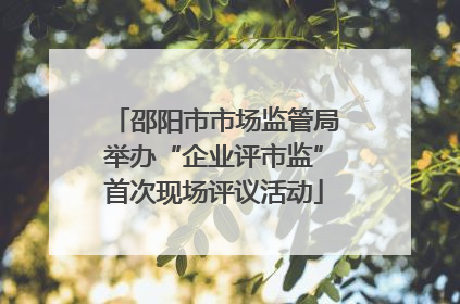 邵阳市市场监管局举办“企业评市监”首次现场评议活动