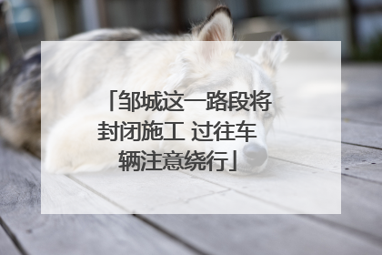 邹城这一路段将封闭施工 过往车辆注意绕行