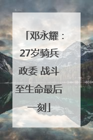 邓永耀：27岁骑兵政委 战斗至生命最后一刻