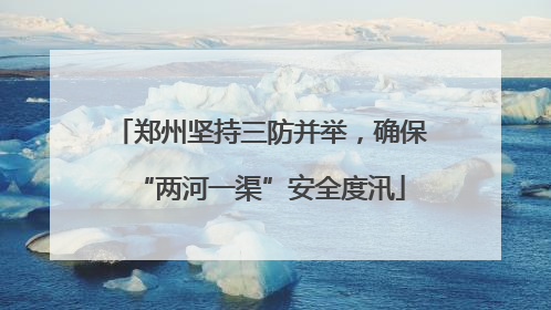 郑州坚持三防并举，确保“两河一渠”安全度汛