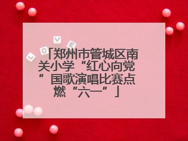郑州市管城区南关小学“红心向党”国歌演唱比赛点燃“六一”