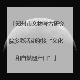 郑州市文物考古研究院多彩活动迎接“文化和自然遗产日”