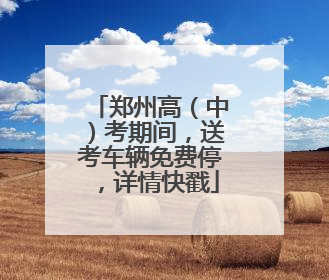 郑州高（中）考期间，送考车辆免费停，详情快戳
