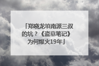 郑晓龙填南派三叔的坑？《盗墓笔记》为何爆火19年