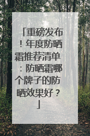 重磅发布！年度防晒霜推荐清单：防晒霜哪个牌子的防晒效果好？