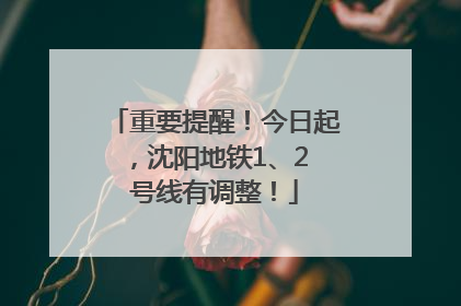 重要提醒！今日起，沈阳地铁1、2 号线有调整！